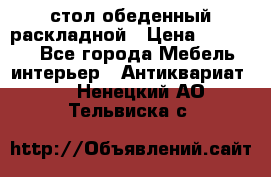 стол обеденный раскладной › Цена ­ 10 000 - Все города Мебель, интерьер » Антиквариат   . Ненецкий АО,Тельвиска с.